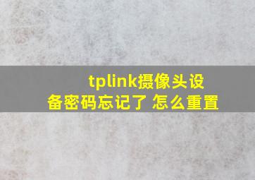 tplink摄像头设备密码忘记了 怎么重置